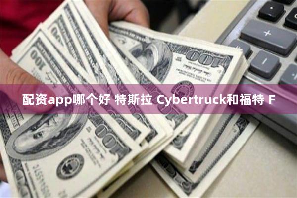 配资app哪个好 特斯拉 Cybertruck和福特 F