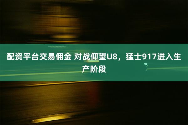 配资平台交易佣金 对战仰望U8，猛士917进入生产阶段