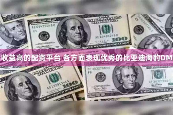 收益高的配资平台 各方面表现优秀的比亚迪海豹DM