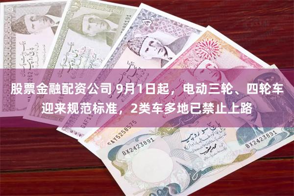 股票金融配资公司 9月1日起，电动三轮、四轮车迎来规范标准，2类车多地已禁止上路