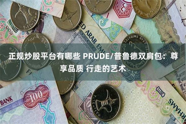 正规炒股平台有哪些 PRUDE/普鲁德双肩包：尊享品质 行走的艺术