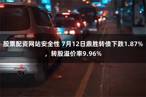 股票配资网站安全性 7月12日鼎胜转债下跌1.87%，转股溢价率9.96%