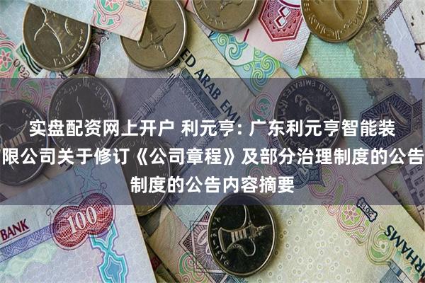 实盘配资网上开户 利元亨: 广东利元亨智能装备股份有限公司关于修订《公司章程》及部分治理制度的公告内容摘要