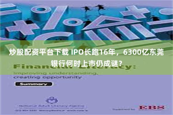 炒股配资平台下载 IPO长跑16年，6300亿东莞银行何时上市仍成谜？