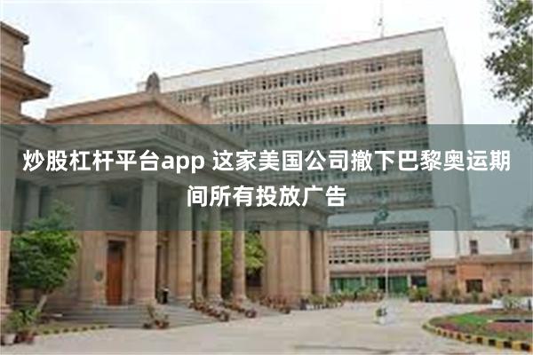 炒股杠杆平台app 这家美国公司撤下巴黎奥运期间所有投放广告