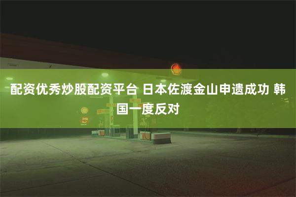 配资优秀炒股配资平台 日本佐渡金山申遗成功 韩国一度反对