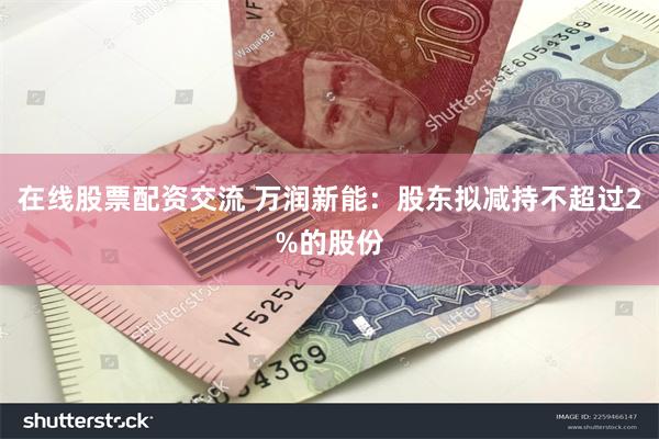 在线股票配资交流 万润新能：股东拟减持不超过2%的股份