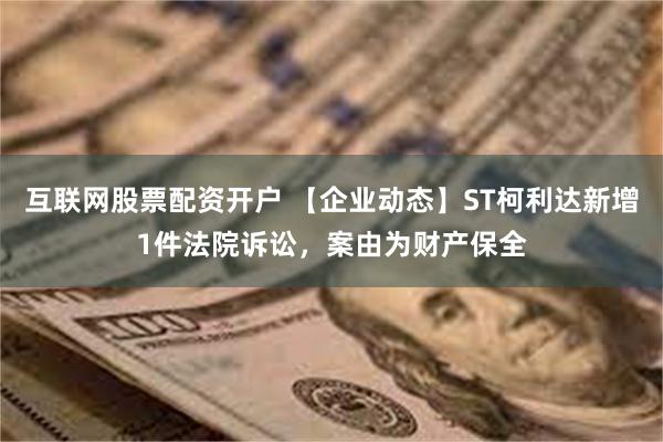 互联网股票配资开户 【企业动态】ST柯利达新增1件法院诉讼，案由为财产保全