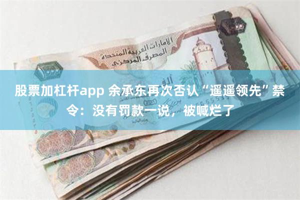 股票加杠杆app 余承东再次否认“遥遥领先”禁令：没有罚款一说，被喊烂了