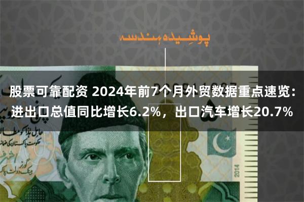 股票可靠配资 2024年前7个月外贸数据重点速览：进出口总值同比增长6.2%，出口汽车增长20.7%