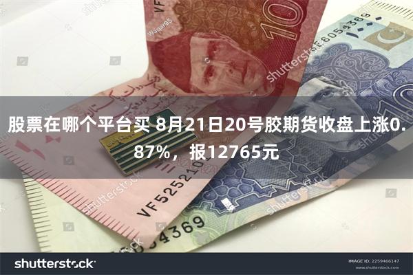 股票在哪个平台买 8月21日20号胶期货收盘上涨0.87%，报12765元