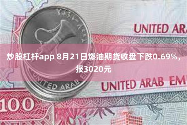 炒股杠杆app 8月21日燃油期货收盘下跌0.69%，报3020元