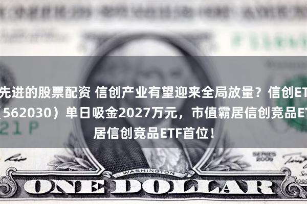 先进的股票配资 信创产业有望迎来全局放量？信创ETF基金（562030）单日吸金2027万元，市值霸居信创竞品ETF首位！