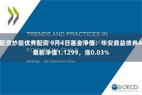 配资炒股优秀配资 9月4日基金净值：华安鼎益债券A最新净值1.1299，涨0.03%