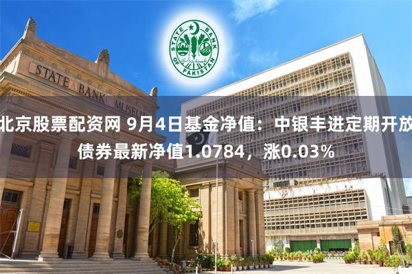 北京股票配资网 9月4日基金净值：中银丰进定期开放债券最新净值1.0784，涨0.03%