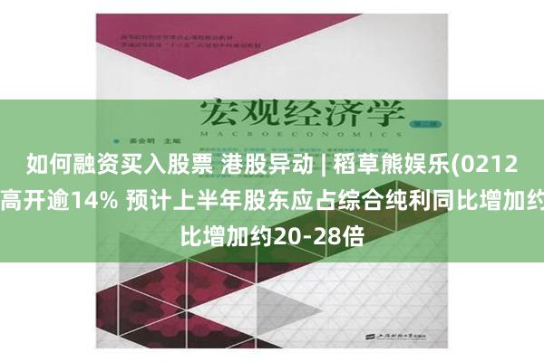 如何融资买入股票 港股异动 | 稻草熊娱乐(02125)盈喜后高开逾14% 预计上半年股东应占综合纯利同比增加约20-28倍