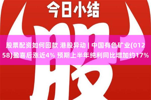 股票配资如何回款 港股异动 | 中国有色矿业(01258)盈喜后涨近4% 预期上半年纯利同比增加约17%