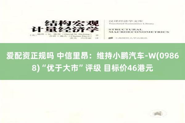 爱配资正规吗 中信里昂：维持小鹏汽车-W(09868)“优于大市”评级 目标价46港元