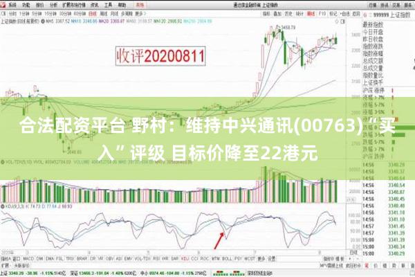 合法配资平台 野村：维持中兴通讯(00763)“买入”评级 目标价降至22港元