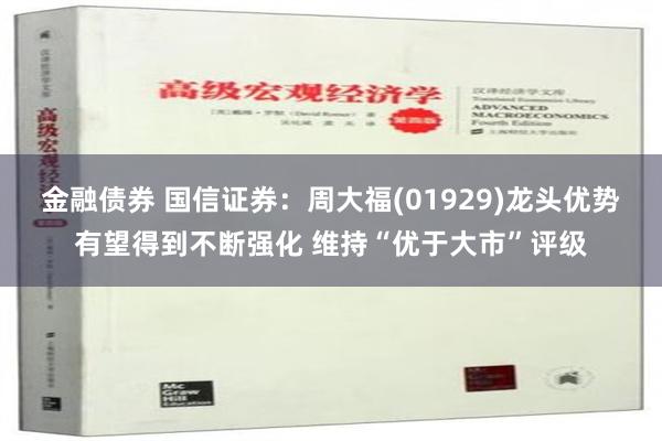 金融债券 国信证券：周大福(01929)龙头优势有望得到不断强化 维持“优于大市”评级