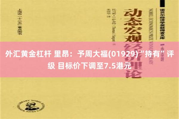 外汇黄金杠杆 里昂：予周大福(01929)“持有”评级 目标价下调至7.5港元