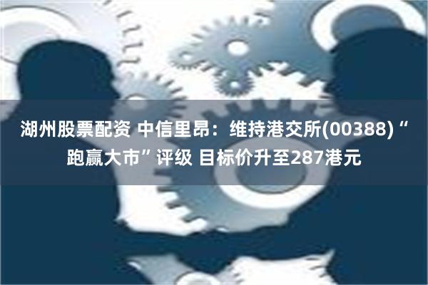 湖州股票配资 中信里昂：维持港交所(00388)“跑赢大市”评级 目标价升至287港元