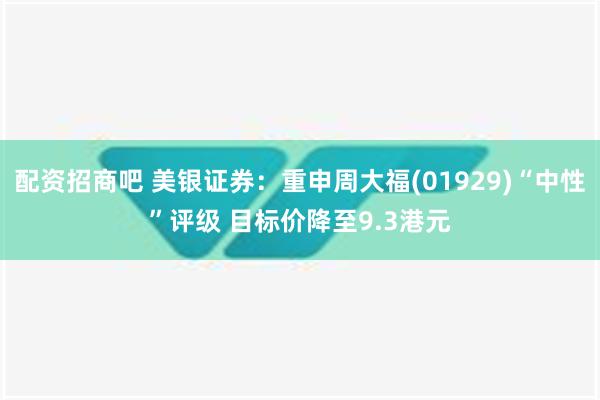 配资招商吧 美银证券：重申周大福(01929)“中性”评级 目标价降至9.3港元