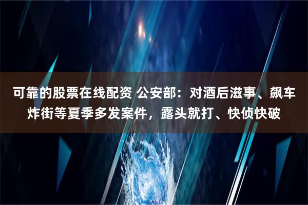 可靠的股票在线配资 公安部：对酒后滋事、飙车炸街等夏季多发案件，露头就打、快侦快破