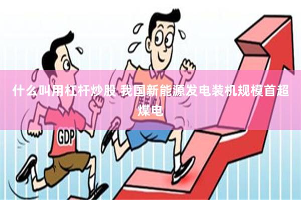 什么叫用杠杆炒股 我国新能源发电装机规模首超煤电