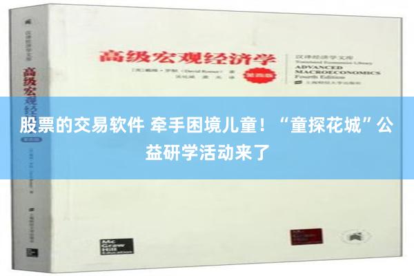 股票的交易软件 牵手困境儿童！“童探花城”公益研学活动来了