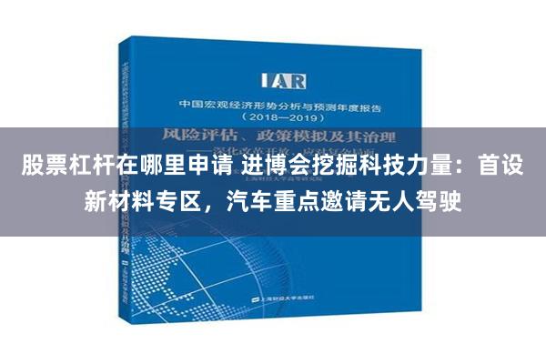 股票杠杆在哪里申请 进博会挖掘科技力量：首设新材料专区，汽车重点邀请无人驾驶