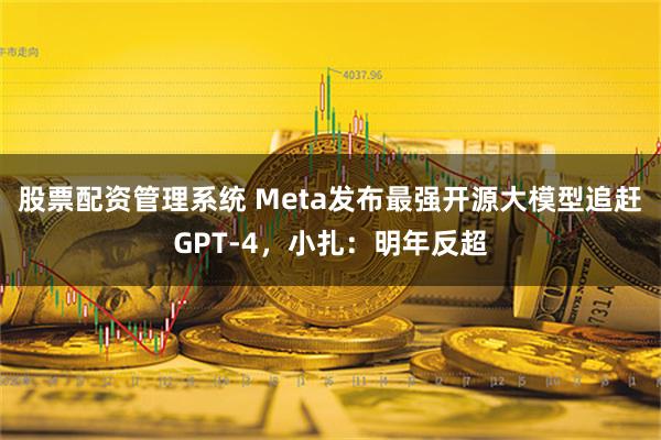 股票配资管理系统 Meta发布最强开源大模型追赶GPT-4，小扎：明年反超