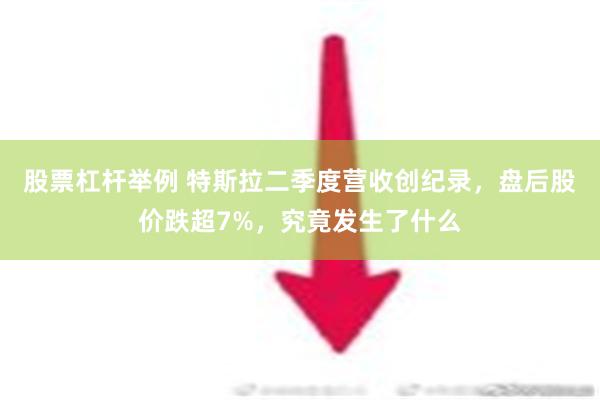 股票杠杆举例 特斯拉二季度营收创纪录，盘后股价跌超7%，究竟发生了什么