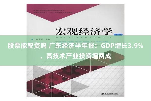 股票能配资吗 广东经济半年报：GDP增长3.9%，高技术产业投资增两成