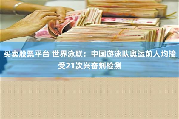 买卖股票平台 世界泳联：中国游泳队奥运前人均接受21次兴奋剂检测