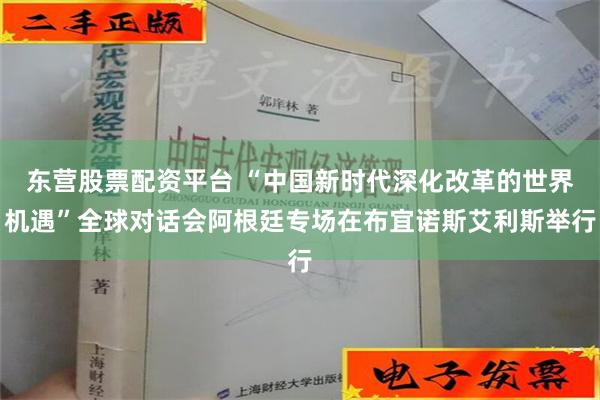 东营股票配资平台 “中国新时代深化改革的世界机遇”全球对话会阿根廷专场在布宜诺斯艾利斯举行