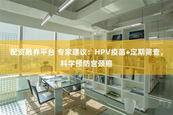 配资融券平台 专家建议：HPV疫苗+定期筛查，科学预防宫颈癌