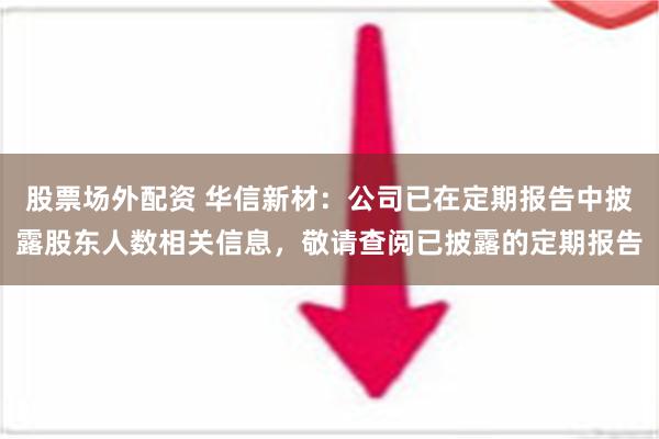 股票场外配资 华信新材：公司已在定期报告中披露股东人数相关信息，敬请查阅已披露的定期报告