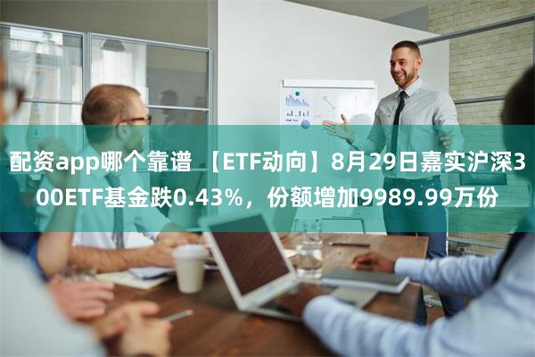 配资app哪个靠谱 【ETF动向】8月29日嘉实沪深300ETF基金跌0.43%，份额增加9989.99万份