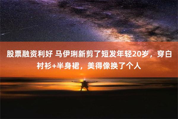 股票融资利好 马伊琍新剪了短发年轻20岁，穿白衬衫+半身裙，美得像换了个人