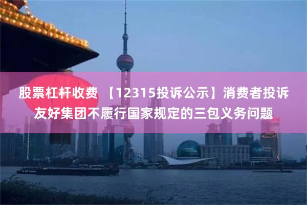 股票杠杆收费 【12315投诉公示】消费者投诉友好集团不履行国家规定的三包义务问题