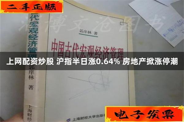 上网配资炒股 沪指半日涨0.64% 房地产掀涨停潮