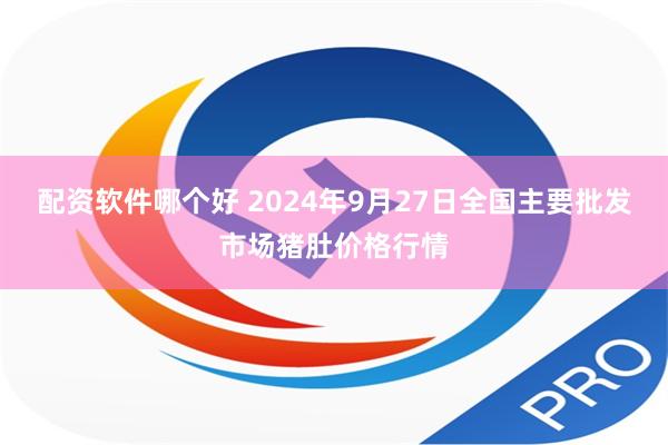 配资软件哪个好 2024年9月27日全国主要批发市场猪肚价格行情