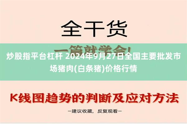 炒股指平台杠杆 2024年9月27日全国主要批发市场猪肉(白条猪)价格行情