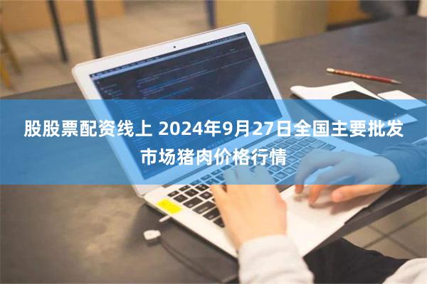 股股票配资线上 2024年9月27日全国主要批发市场猪肉价格行情