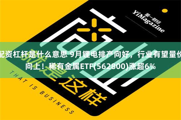 配资杠杆是什么意思 9月锂电排产向好，行业有望量价向上！稀有金属ETF(562800)涨超6%