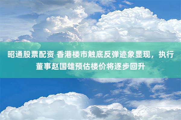 昭通股票配资 香港楼市触底反弹迹象显现，执行董事赵国雄预估楼价将逐步回升