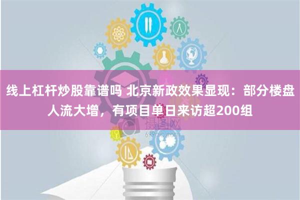 线上杠杆炒股靠谱吗 北京新政效果显现：部分楼盘人流大增，有项目单日来访超200组