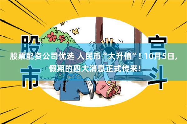 股票配资公司优选 人民币“大升值”! 10月5日, 假期的四大消息正式传来!