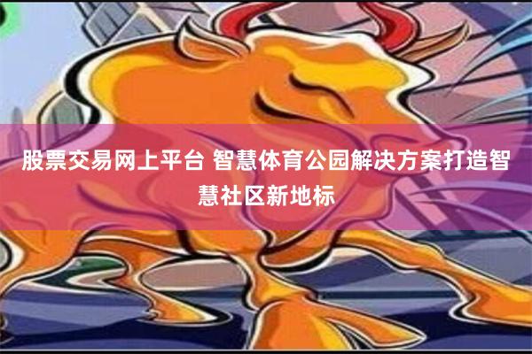 股票交易网上平台 智慧体育公园解决方案打造智慧社区新地标